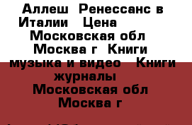 Аллеш. Ренессанс в Италии › Цена ­ 2 000 - Московская обл., Москва г. Книги, музыка и видео » Книги, журналы   . Московская обл.,Москва г.